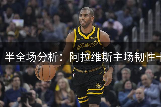 半全场分析：阿拉维斯主场韧性十足，黄潜难破不败防线
